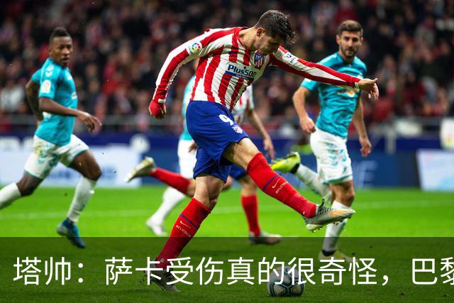 塔帅：萨卡受伤真的很奇怪，巴黎对巴萨的上半场也是前所未有